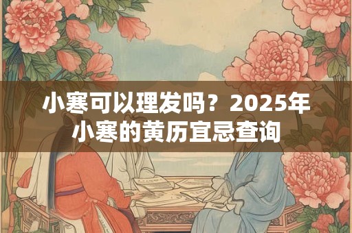 小寒可以理发吗？2025年小寒的黄历宜忌查询