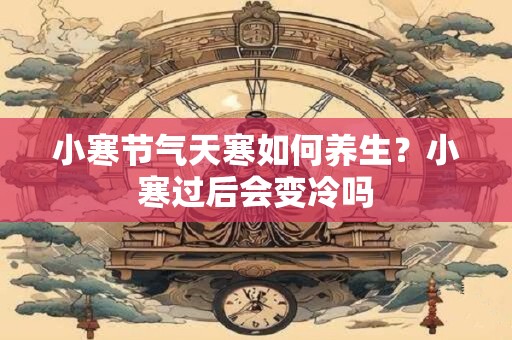 小寒节气天寒如何养生？小寒过后会变冷吗