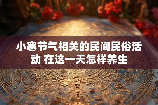 小寒节气相关的民间民俗活动 在这一天怎样养生