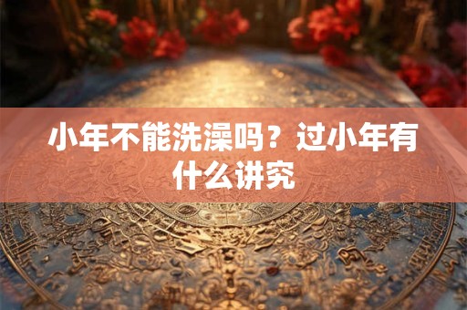 小年不能洗澡吗？过小年有什么讲究