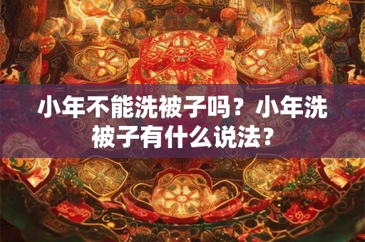 小年不能洗被子吗？小年洗被子有什么说法？