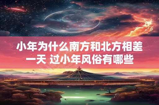 小年为什么南方和北方相差一天 过小年风俗有哪些