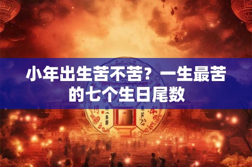 小年出生苦不苦？一生最苦的七个生日尾数