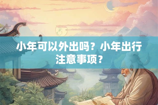 小年可以外出吗？小年出行注意事项？