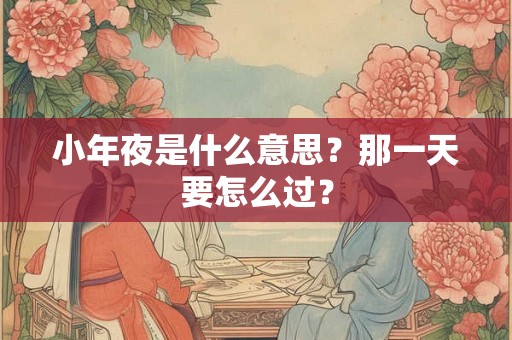 小年夜是什么意思？那一天要怎么过？