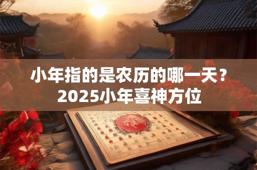 小年指的是农历的哪一天？2025小年喜神方位