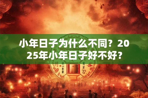 小年日子为什么不同？2025年小年日子好不好？