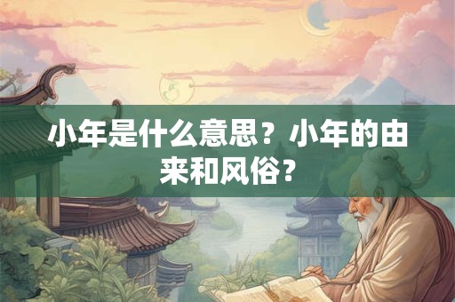 小年是什么意思？小年的由来和风俗？