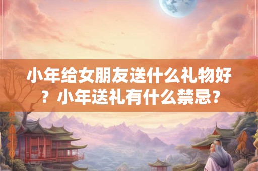 小年给女朋友送什么礼物好？小年送礼有什么禁忌？