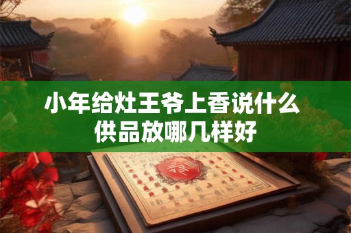 小年给灶王爷上香说什么 供品放哪几样好