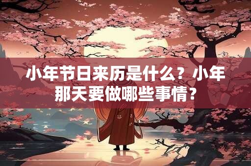 小年节日来历是什么？小年那天要做哪些事情？