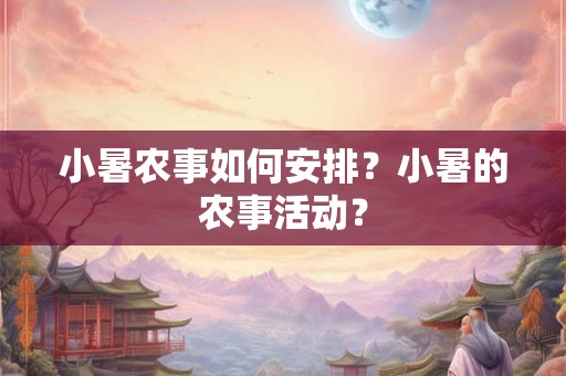 详细阅读:小暑农事安排情况 有哪些农事活动 小暑农事安排情况 有哪些农事活动