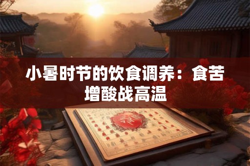 小暑时节的饮食调养：食苦增酸战高温