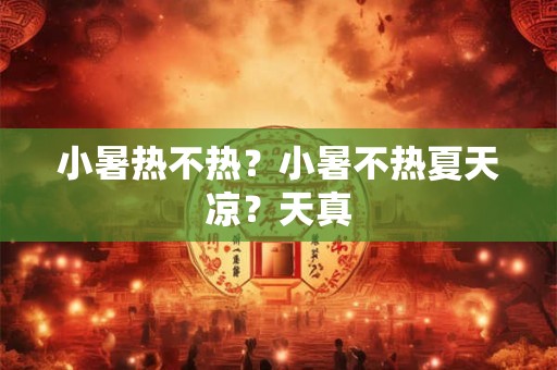 小暑热不热？小暑不热夏天凉？天真