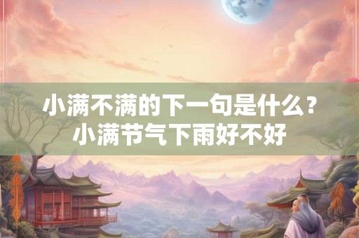 详细阅读:小满不满的下一句是什么 小满后一个节气是什么 小满不满的下一句是什么 小满后一个节气是什么