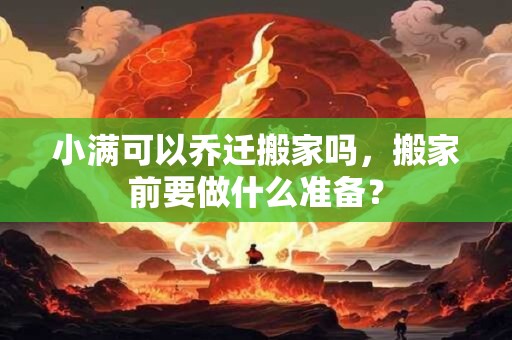 小满可以乔迁搬家吗，搬家前要做什么准备？