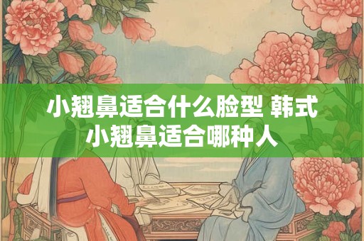 小翘鼻适合什么脸型 韩式小翘鼻适合哪种人