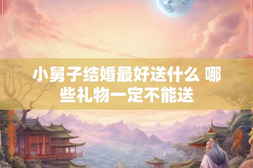 小舅子结婚最好送什么 哪些礼物一定不能送