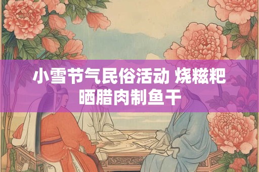 小雪节气民俗活动 烧糍粑晒腊肉制鱼干