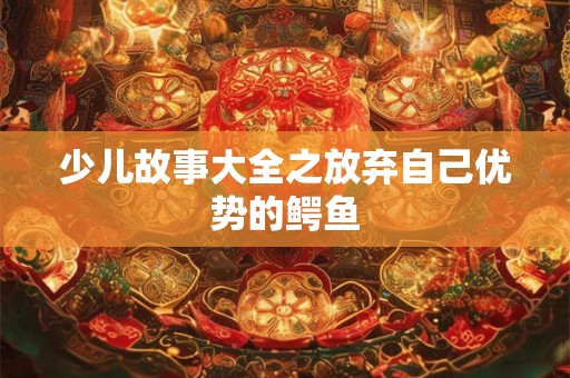 少儿故事大全之放弃自己优势的鳄鱼