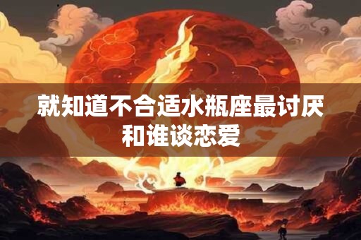 就知道不合适水瓶座最讨厌和谁谈恋爱