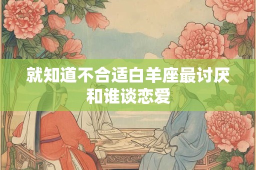 就知道不合适白羊座最讨厌和谁谈恋爱
