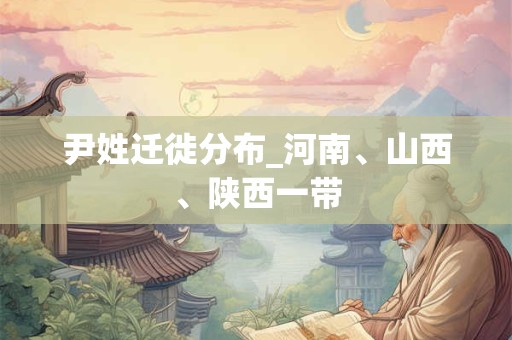 尹姓迁徙分布_河南、山西、陕西一带