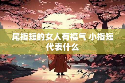 尾指短的女人有福气 小指短代表什么