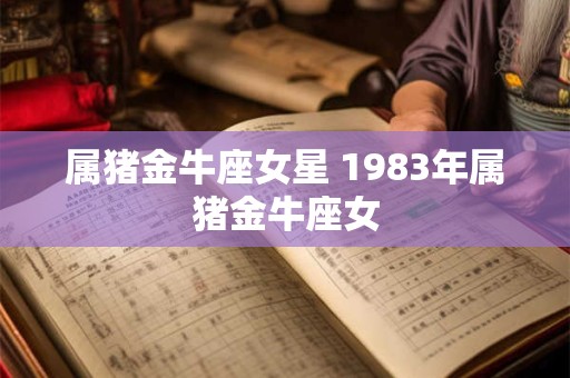 属猪金牛座女星 1983年属猪金牛座女