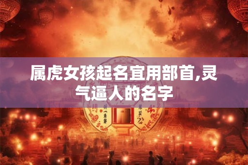 属虎女孩落落大方最有气质名字 虎年最旺100分女孩名字