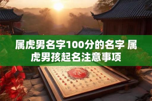 属虎男名字100分的名字 属虎男孩起名注意事项
