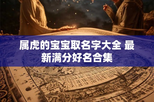 属虎的孩子取名字大全 宝宝五行缺什么