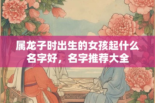 属龙寅时出生的女孩起什么名字好，名字推荐大全