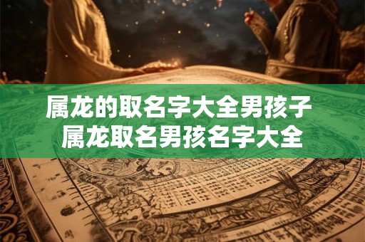 属龙的取名字大全男孩子 属龙取名男孩名字大全