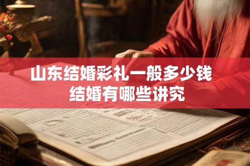 山东结婚彩礼一般多少钱 结婚有哪些讲究