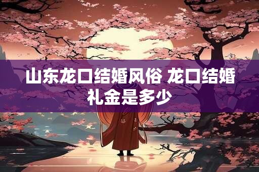 山东龙口结婚风俗 龙口结婚礼金是多少