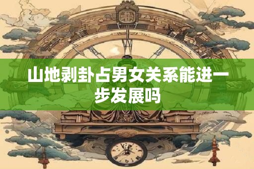 山地剥卦占男女关系能进一步发展吗
