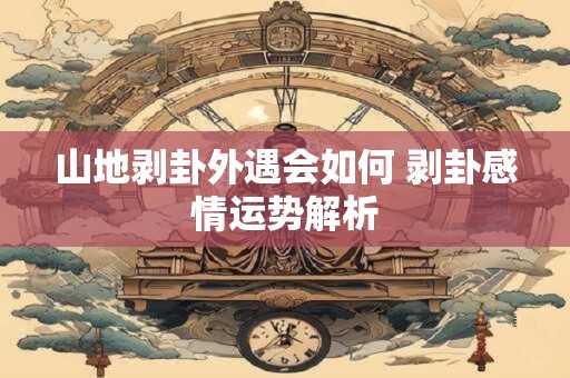 山地剥卦外遇会如何 剥卦感情运势解析