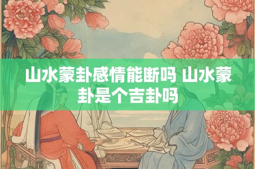 山水蒙卦是凶是吉利 占卜蒙卦的结果