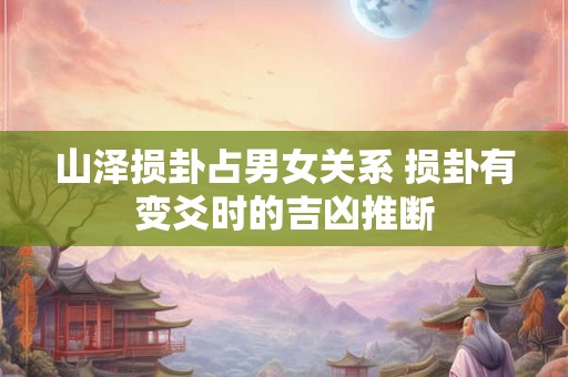 山泽损卦占男女关系 损卦有变爻时的吉凶推断