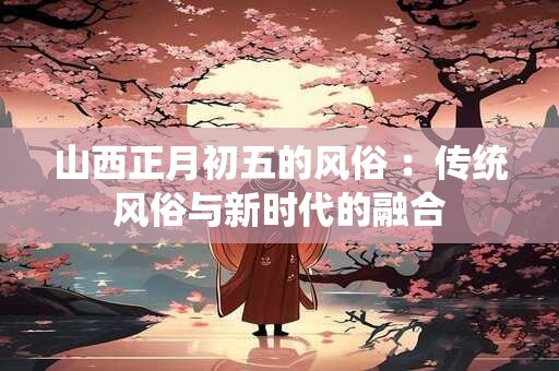 山西正月初五的风俗 ：传统风俗与新时代的融合