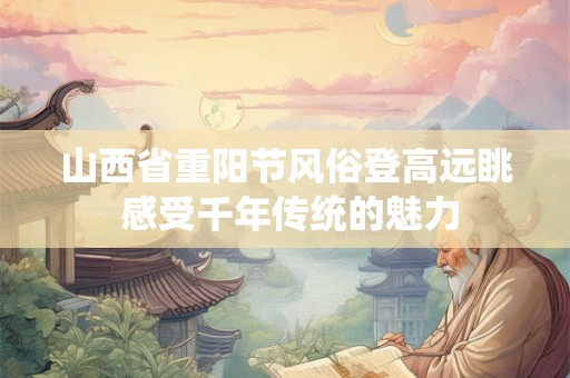 山西省重阳节风俗登高远眺 感受千年传统的魅力