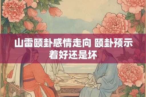 山雷颐卦感情走向 颐卦预示着好还是坏