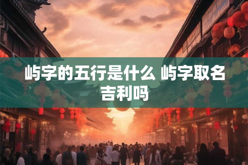 屿字的五行是什么 屿字取名吉利吗