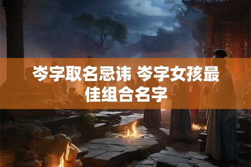 岑字取名的寓意吉凶 岑字取名女孩名字好吗