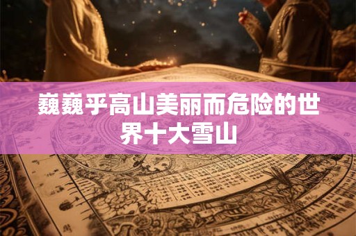 巍巍乎高山美丽而危险的世界十大雪山