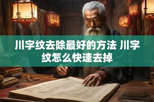 详细阅读:川字纹去除最好的方法 川字纹怎么快速去掉 川字纹去除最好的方法 川字纹怎么快速去掉