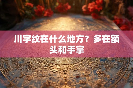 川字纹在什么地方?多在额头和手掌 川字纹在什么地方?多在额头和手掌