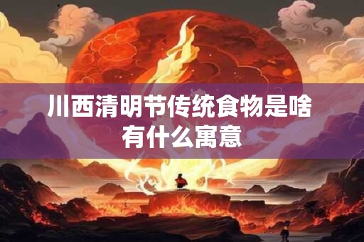 川西清明节传统食物是啥 有什么寓意