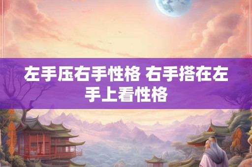 左手压右手性格 右手搭在左手上看性格